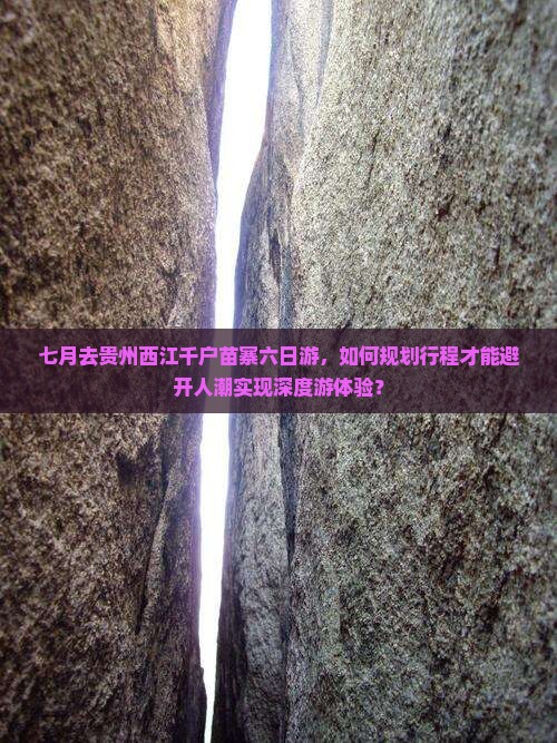 七月去贵州西江千户苗寨六日游，如何规划行程才能避开人潮实现深度游体验？
