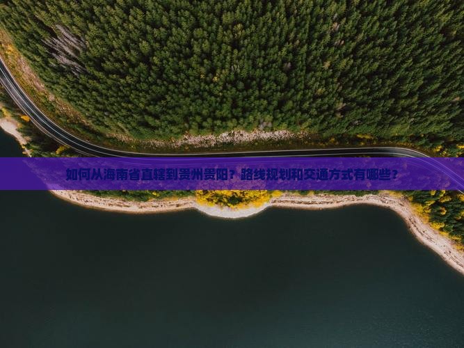 如何从海南省直辖到贵州贵阳？路线规划和交通方式有哪些？