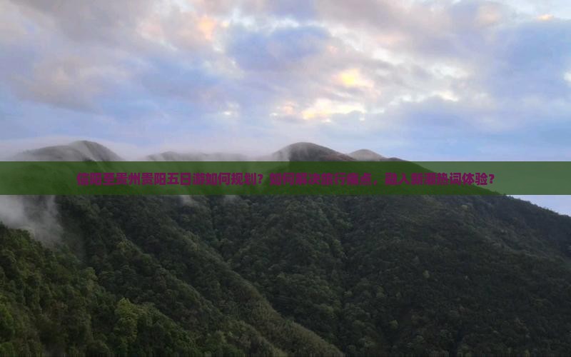 信阳至贵州贵阳五日游如何规划？如何解决旅行痛点，融入新潮热词体验？