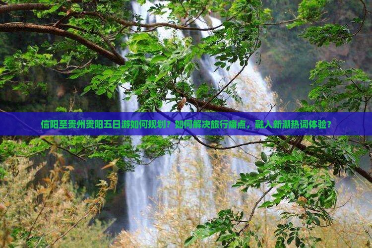 信阳至贵州贵阳五日游如何规划？如何解决旅行痛点，融入新潮热词体验？