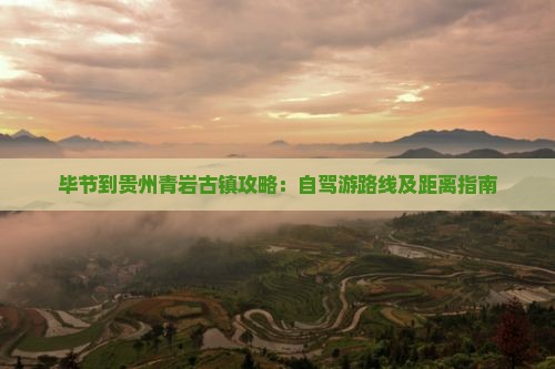 毕节到贵州青岩古镇攻略：自驾游路线及距离指南