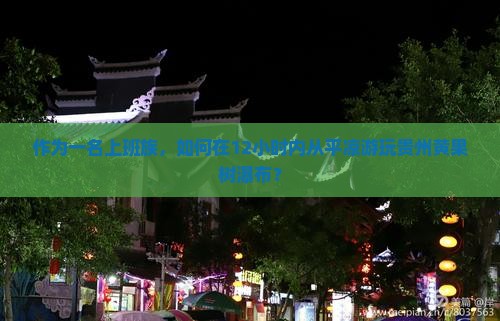 作为一名上班族，如何在12小时内从平凉游玩贵州黄果树瀑布？