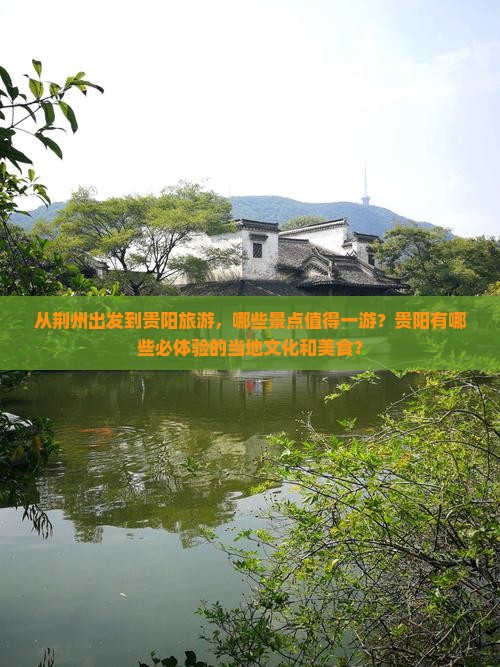 从荆州出发到贵阳旅游，哪些景点值得一游？贵阳有哪些必体验的当地文化和美食？