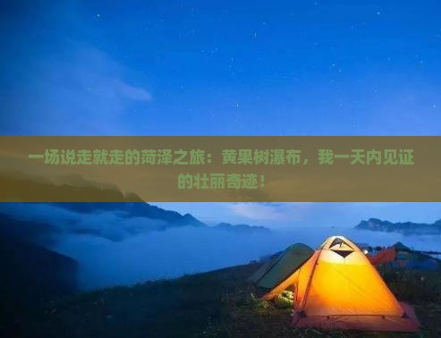 一场说走就走的菏泽之旅：黄果树瀑布，我一天内见证的壮丽奇迹！