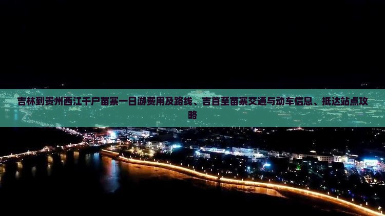 吉林到贵州西江千户苗寨一日游费用及路线、吉首至苗寨交通与动车信息、抵达站点攻略