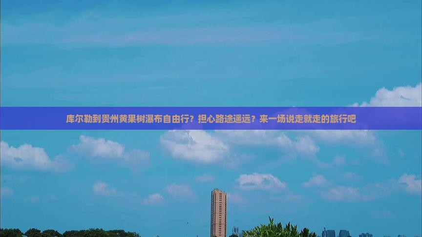 库尔勒到贵州黄果树瀑布自由行？担心路途遥远？来一场说走就走的旅行吧