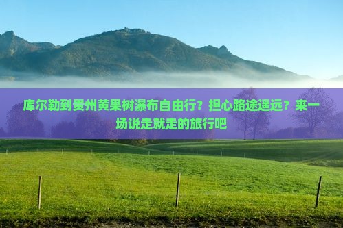 库尔勒到贵州黄果树瀑布自由行？担心路途遥远？来一场说走就走的旅行吧
