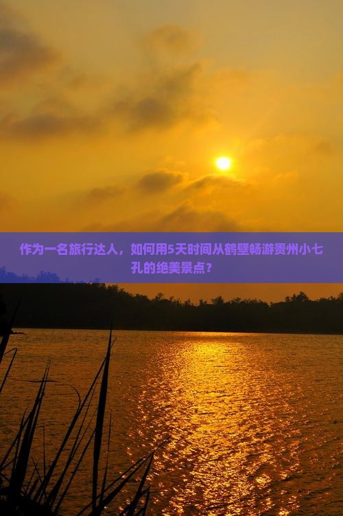 作为一名旅行达人，如何用5天时间从鹤壁畅游贵州小七孔的绝美景点？