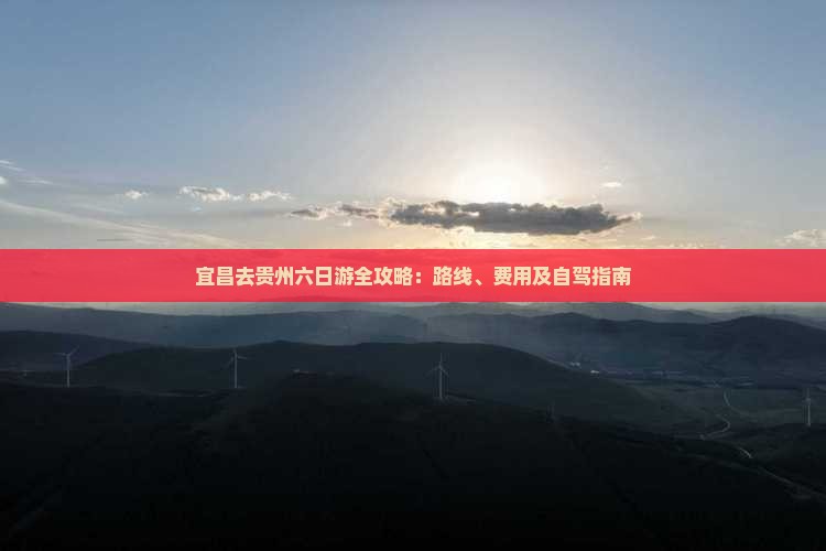 宜昌去贵州六日游全攻略：路线、费用及自驾指南