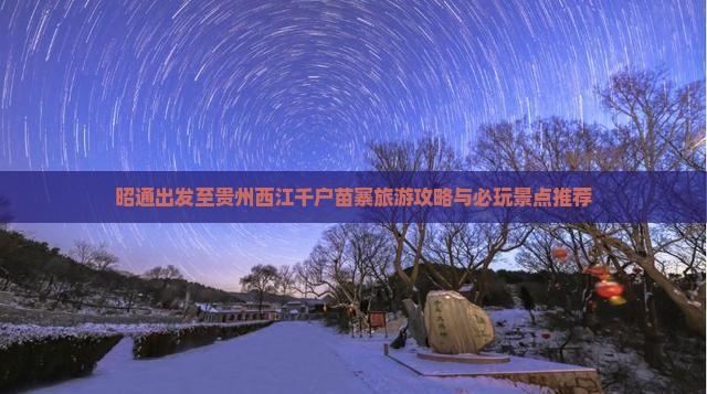 昭通出发至贵州西江千户苗寨旅游攻略与必玩景点推荐