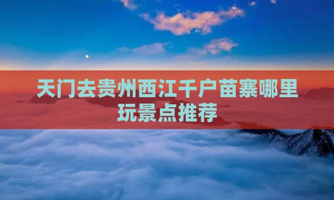 天门去贵州西江千户苗寨哪里玩景点推荐