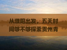 从濮阳出发，五天时间够不够探索贵州青岩古镇的前世今生？