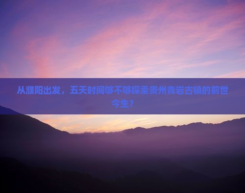 从濮阳出发，五天时间够不够探索贵州青岩古镇的前世今生？