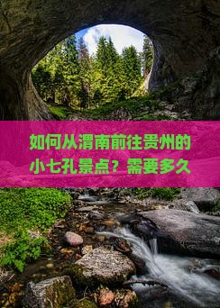 如何从渭南前往贵州的小七孔景点？需要多久？有哪些路线推荐？