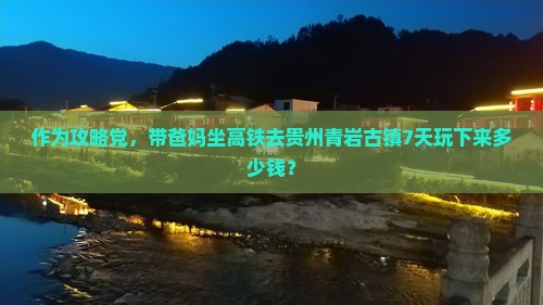 作为攻略党，带爸妈坐高铁去贵州青岩古镇7天玩下来多少钱？