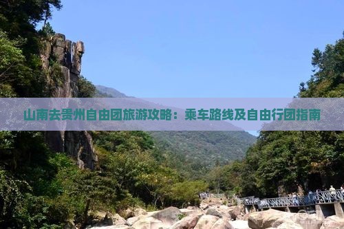 山南去贵州自由团旅游攻略：乘车路线及自由行团指南