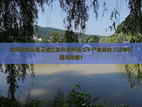 如何规划从连云港出发到贵州西江千户苗寨的三日游行程与攻略？