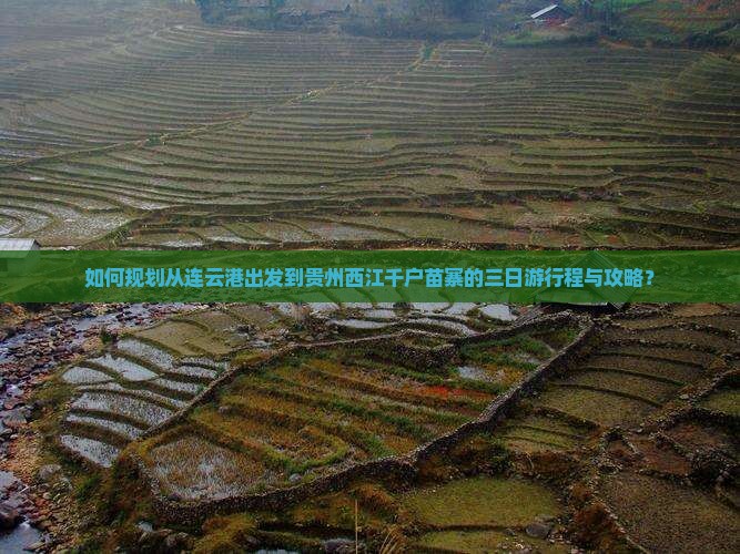 如何规划从连云港出发到贵州西江千户苗寨的三日游行程与攻略？