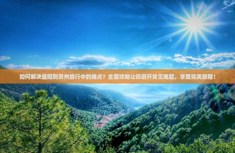 如何解决益阳到贵州旅行中的痛点？全面攻略让你避开常见难题，享受完美旅程！