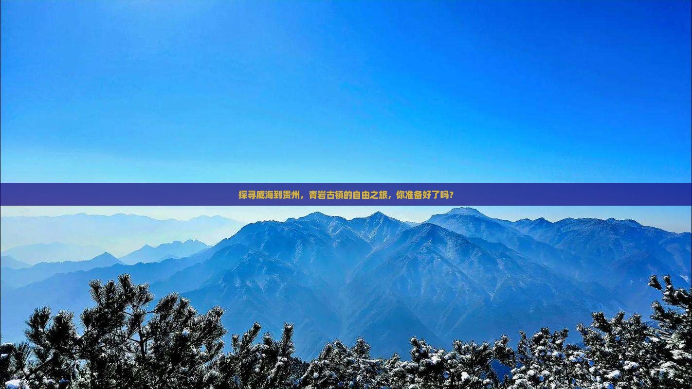 探寻威海到贵州，青岩古镇的自由之旅，你准备好了吗？