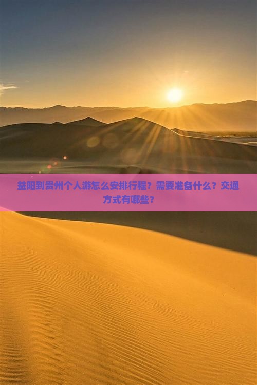 益阳到贵州个人游怎么安排行程？需要准备什么？交通方式有哪些？