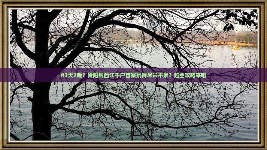 #3天2晚？贵阳到西江千户苗寨玩得尽兴不累？超全攻略来啦