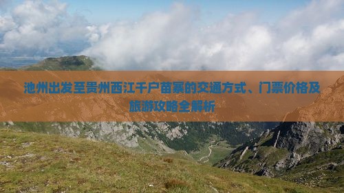 池州出发至贵州西江千户苗寨的交通方式、门票价格及旅游攻略全解析