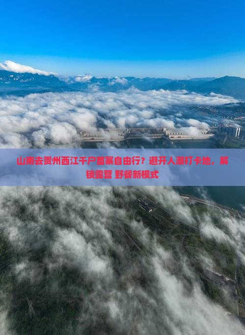 山南去贵州西江千户苗寨自由行？避开人潮打卡地，解锁露营+野餐新模式