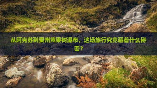 从阿克苏到贵州黄果树瀑布，这场旅行究竟藏着什么秘密？