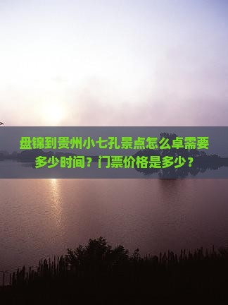 盘锦到贵州小七孔景点怎么卓需要多少时间？门票价格是多少？