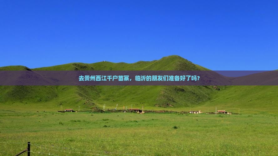 去贵州西江千户苗寨，临沂的朋友们准备好了吗？