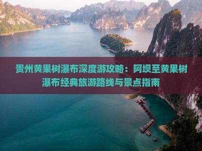 贵州黄果树瀑布深度游攻略：阿坝至黄果树瀑布经典旅游路线与景点指南