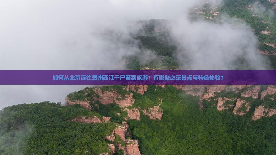 如何从北京前往贵州西江千户苗寨旅游？有哪些必玩景点与特色体验？