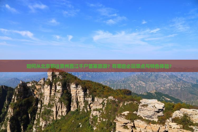 如何从北京前往贵州西江千户苗寨旅游？有哪些必玩景点与特色体验？