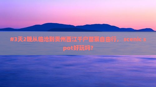 #3天2晚从临沧到贵州西江千户苗寨自由行， scenic spot好玩吗？