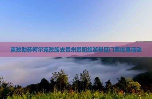 克孜勒苏柯尔克孜族去贵州贵阳旅游景区门票优惠活动