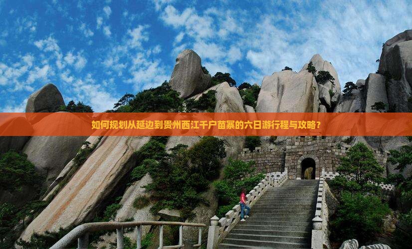 如何规划从延边到贵州西江千户苗寨的六日游行程与攻略？