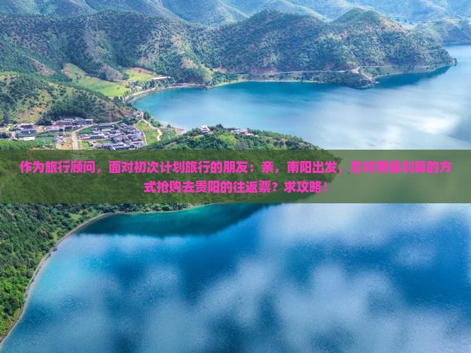 作为旅行顾问，面对初次计划旅行的朋友：亲，南阳出发，怎样用最划算的方式抢购去贵阳的往返票？求攻略！