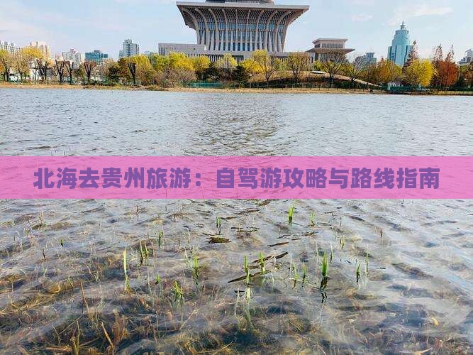 北海去贵州旅游：自驾游攻略与路线指南