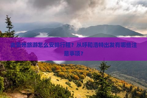去贵州旅游怎么安排行程？从呼和浩特出发有哪些注意事项？
