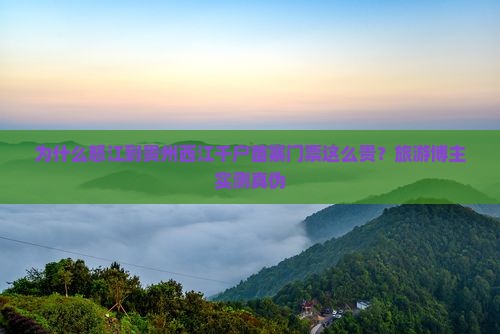 为什么怒江到贵州西江千户苗寨门票这么贵？旅游博主实测真伪