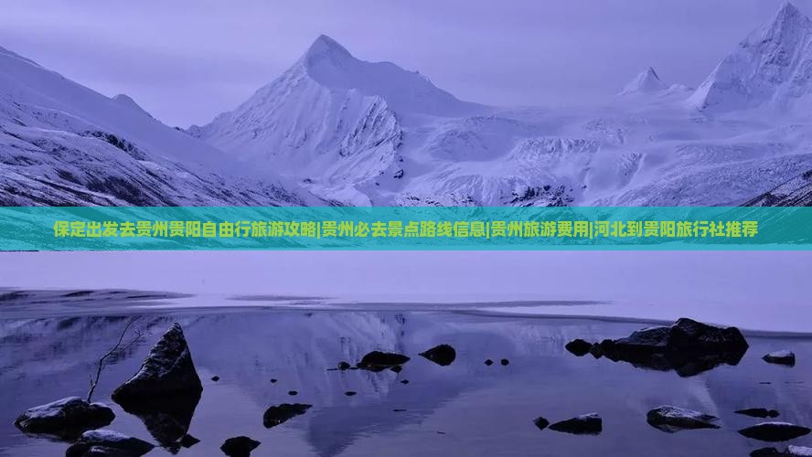 保定出发去贵州贵阳自由行旅游攻略|贵州必去景点路线信息|贵州旅游费用|河北到贵阳旅行社推荐