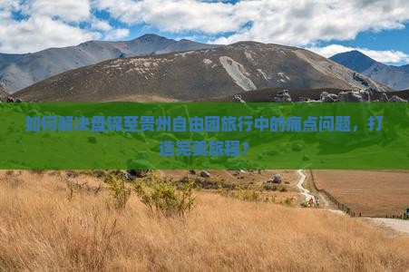 如何解决盘锦至贵州自由团旅行中的痛点问题，打造完美旅程？