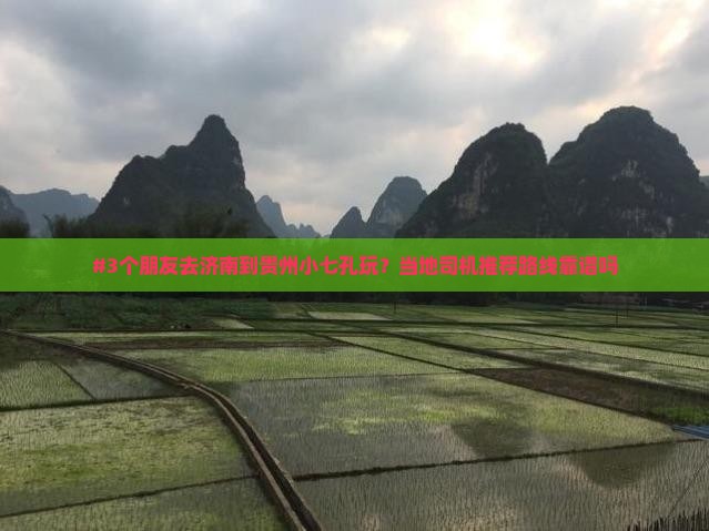 #3个朋友去济南到贵州小七孔玩？当地司机推荐路线靠谱吗