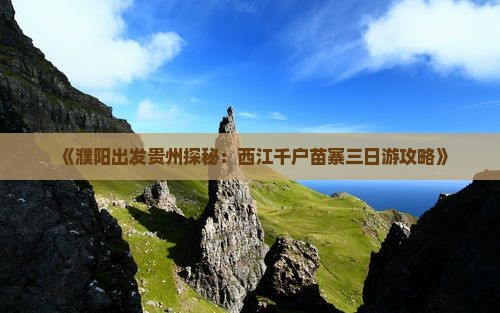 《濮阳出发贵州探秘：西江千户苗寨三日游攻略》