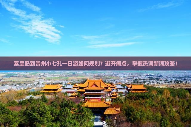 秦皇岛到贵州小七孔一日游如何规划？避开痛点，掌握热词新词攻略！