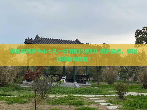 秦皇岛到贵州小七孔一日游如何规划？避开痛点，掌握热词新词攻略！