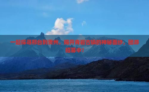 一起探寻邢台到贵州，揭开青岩古镇的神秘面纱，团游招募中！