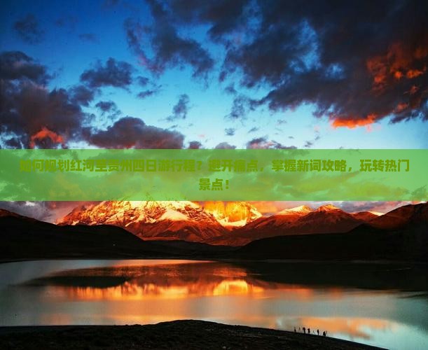 如何规划红河至贵州四日游行程？避开痛点，掌握新词攻略，玩转热门景点！