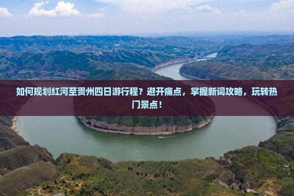 如何规划红河至贵州四日游行程？避开痛点，掌握新词攻略，玩转热门景点！